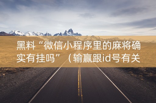 黑料“微信小程序里的麻将确实有挂吗”（输赢跟id号有关系吗)