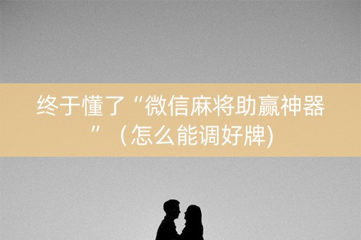终于懂了“微信麻将助赢神器”（怎么能调好牌)