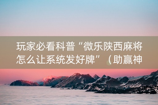 玩家必看科普“微乐陕西麻将怎么让系统发好牌”（助赢神器购买)