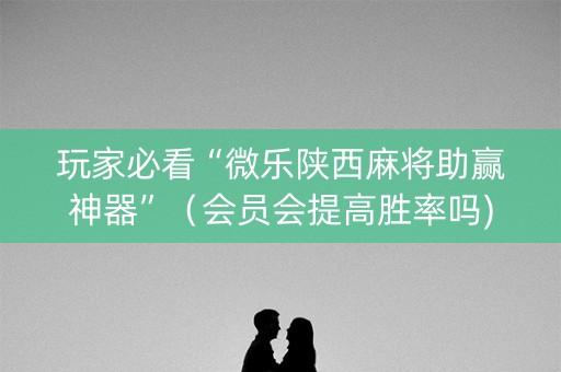 玩家必看“微乐陕西麻将助赢神器”（会员会提高胜率吗)