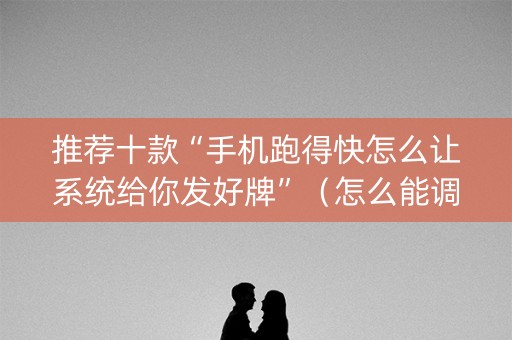 推荐十款“手机跑得快怎么让系统给你发好牌”（怎么能调好牌)
