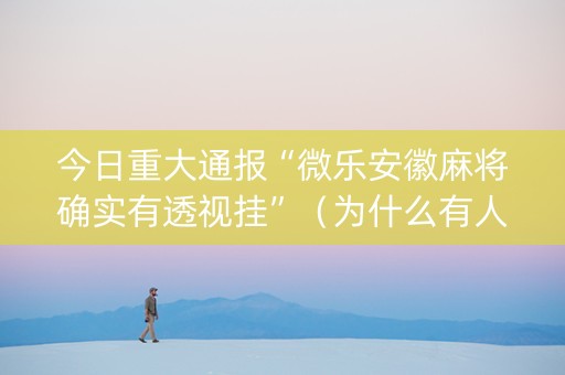 今日重大通报“微乐安徽麻将确实有透视挂”（为什么有人一直赢)