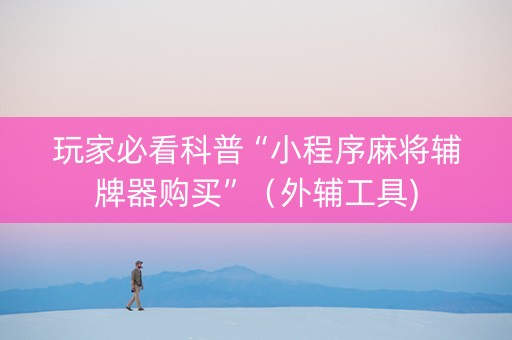 玩家必看科普“小程序麻将辅牌器购买”（外辅工具)