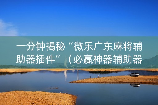 一分钟揭秘“微乐广东麻将辅助器插件”（必赢神器辅助器)