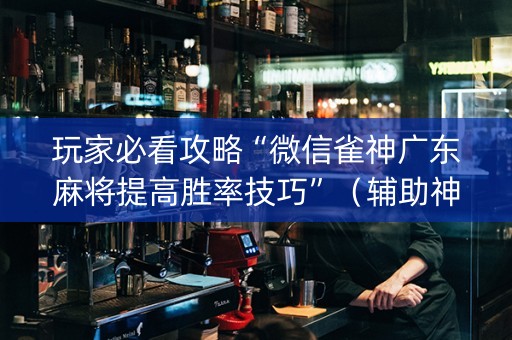 玩家必看攻略“微信雀神广东麻将提高胜率技巧”（辅助神器免费)