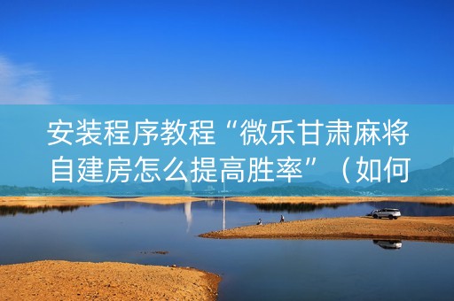 安装程序教程“微乐甘肃麻将自建房怎么提高胜率”（如何提高胜率)