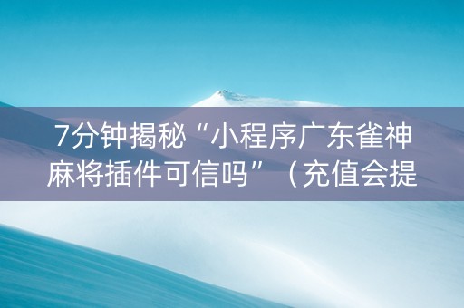 7分钟揭秘“小程序广东雀神麻将插件可信吗”（充值会提高胜率么)