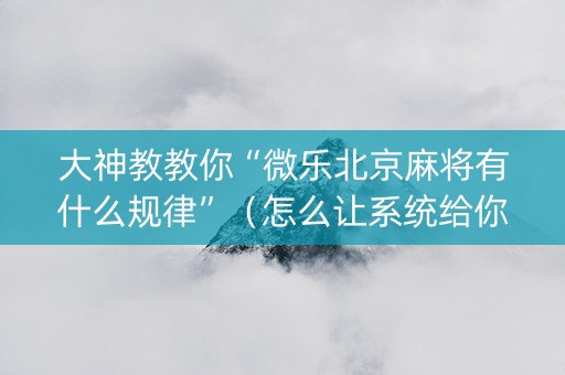 大神教教你“微乐北京麻将有什么规律”（怎么让系统给你发好牌)