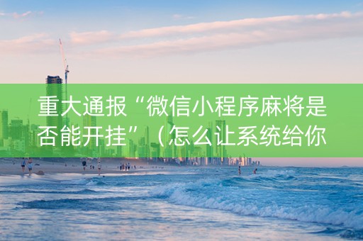 重大通报“微信小程序麻将是否能开挂”（怎么让系统给你发好牌)