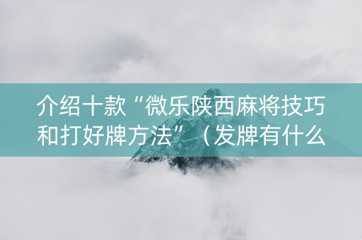 介绍十款“微乐陕西麻将技巧和打好牌方法”（发牌有什么规律吗)