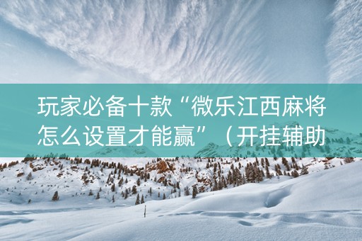 玩家必备十款“微乐江西麻将怎么设置才能赢”（开挂辅助器插件)