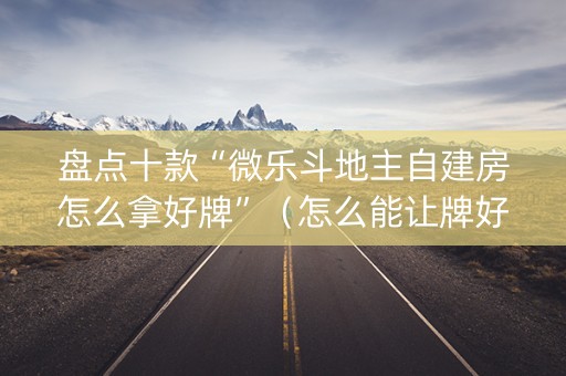 盘点十款“微乐斗地主自建房怎么拿好牌”（怎么能让牌好一点)