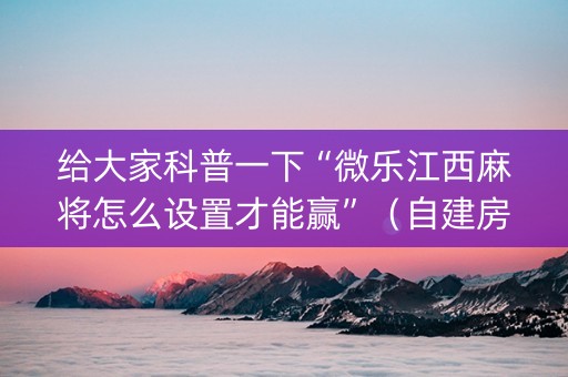 给大家科普一下“微乐江西麻将怎么设置才能赢”（自建房胜负规律)
