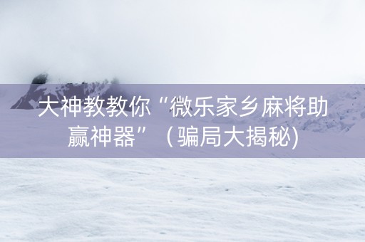 大神教教你“微乐家乡麻将助赢神器”（骗局大揭秘)