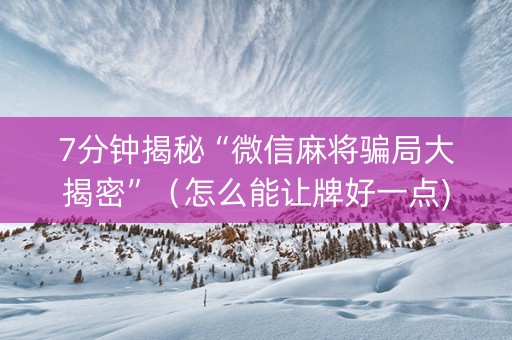 7分钟揭秘“微信麻将骗局大揭密”（怎么能让牌好一点)