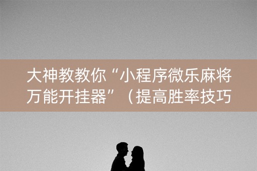 大神教教你“小程序微乐麻将万能开挂器”（提高胜率技巧)