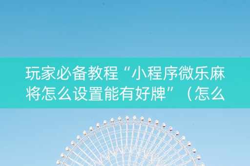 玩家必备教程“小程序微乐麻将怎么设置能有好牌”（怎么设置能有好牌)
