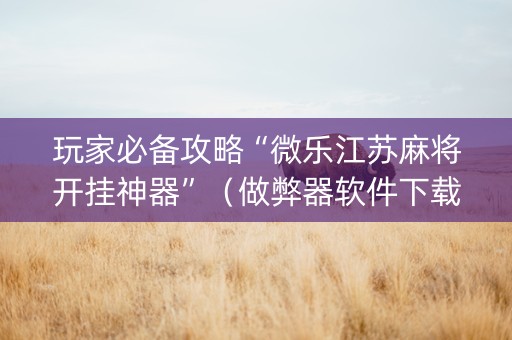 玩家必备攻略“微乐江苏麻将开挂神器”（做弊器软件下载)