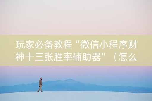 玩家必备教程“微信小程序财神十三张胜率辅助器”（怎么能调好牌)