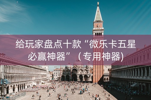 给玩家盘点十款“微乐卡五星必赢神器”（专用神器)