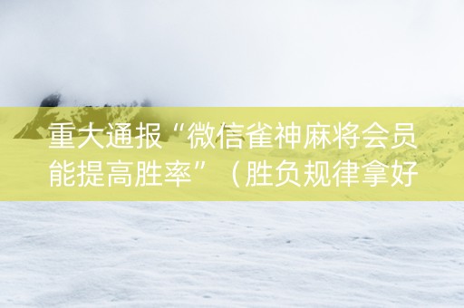 重大通报“微信雀神麻将会员能提高胜率”（胜负规律拿好牌)