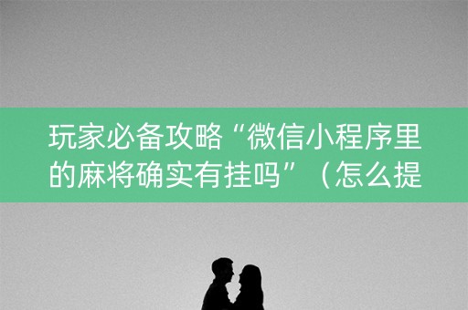 玩家必备攻略“微信小程序里的麻将确实有挂吗”（怎么提高胜率)