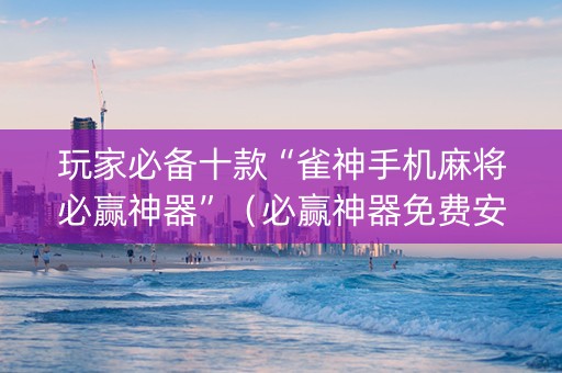 玩家必备十款“雀神手机麻将必赢神器”（必赢神器免费安装)