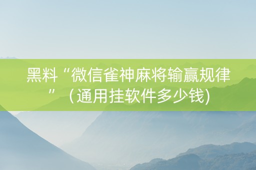 黑料“微信雀神麻将输赢规律”（通用挂软件多少钱)