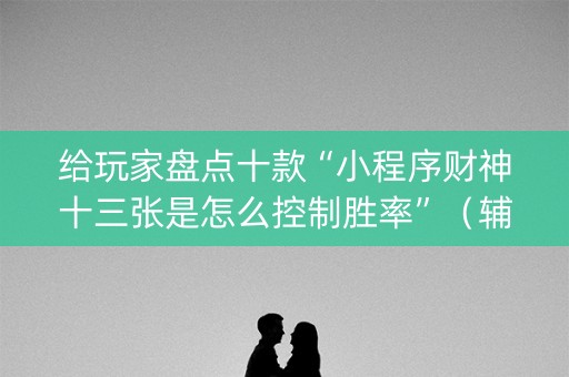 给玩家盘点十款“小程序财神十三张是怎么控制胜率”（辅牌器插件购买)