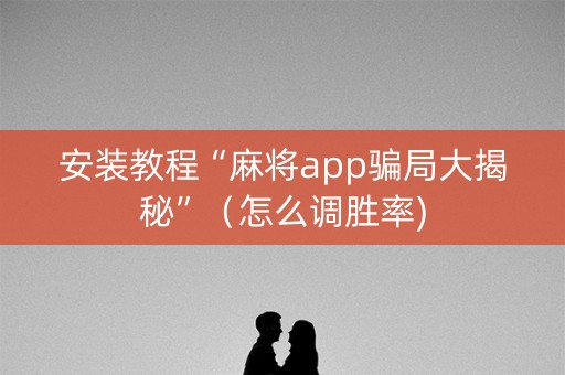 安装教程“麻将app骗局大揭秘”（怎么调胜率)