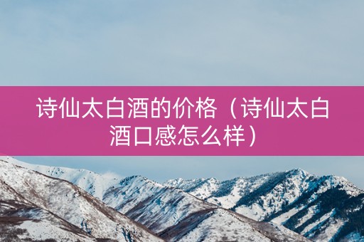 诗仙太白酒的价格（诗仙太白酒口感怎么样）