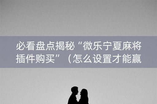 必看盘点揭秘“微乐宁夏麻将插件购买”（怎么设置才能赢)