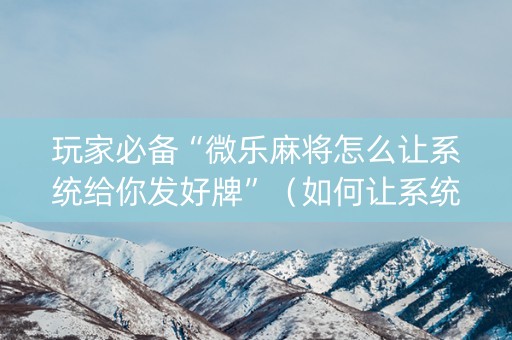 玩家必备“微乐麻将怎么让系统给你发好牌”（如何让系统发好牌)