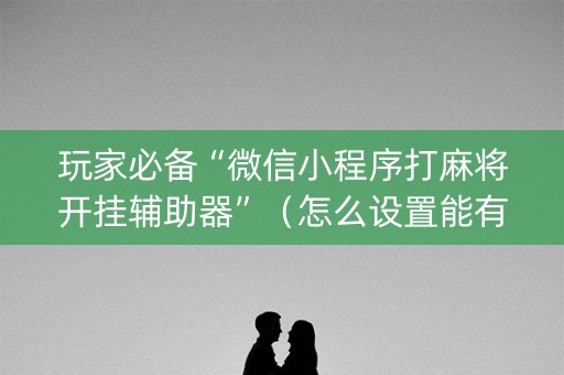 玩家必备“微信小程序打麻将开挂辅助器”（怎么设置能有好牌)