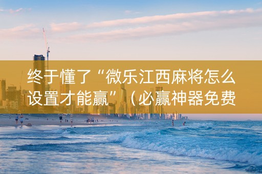 终于懂了“微乐江西麻将怎么设置才能赢”（必赢神器免费安装)
