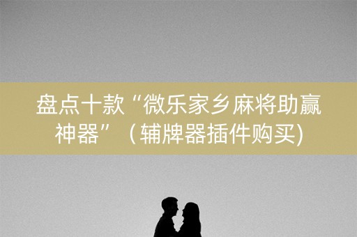 盘点十款“微乐家乡麻将助赢神器”（辅牌器插件购买)