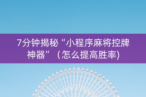 7分钟揭秘“小程序麻将控牌神器”（怎么提高胜率)