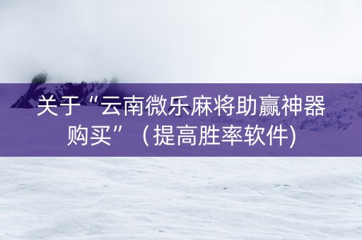 关于“云南微乐麻将助赢神器购买”（提高胜率软件)