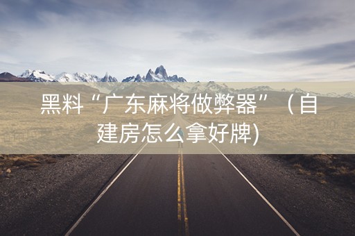 黑料“广东麻将做弊器”（自建房怎么拿好牌)