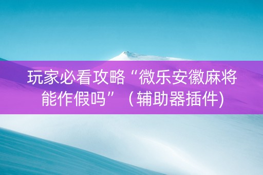 玩家必看攻略“微乐安徽麻将能作假吗”（辅助器插件)