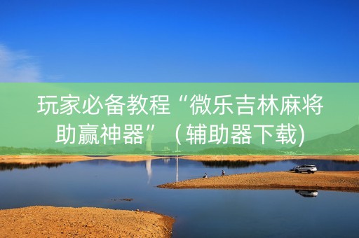 玩家必备教程“微乐吉林麻将助赢神器”（辅助器下载)