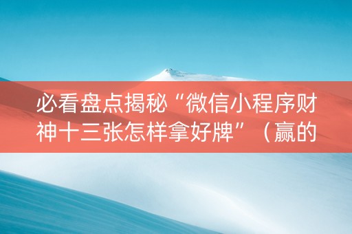 必看盘点揭秘“微信小程序财神十三张怎样拿好牌”（赢的技巧规律)