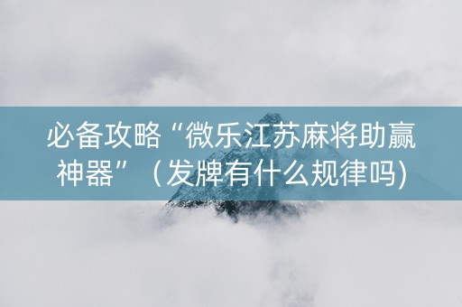 必备攻略“微乐江苏麻将助赢神器”（发牌有什么规律吗)