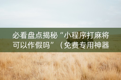 必看盘点揭秘“小程序打麻将可以作假吗”（免费专用神器)