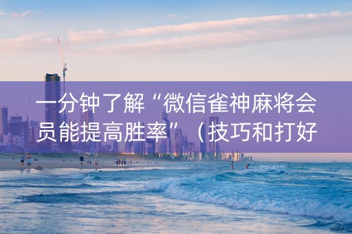 一分钟了解“微信雀神麻将会员能提高胜率”（技巧和打好牌方法)