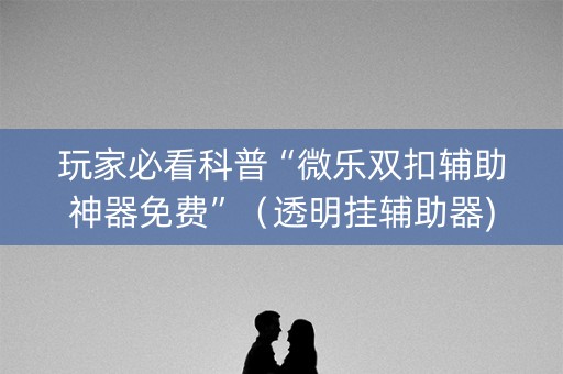 玩家必看科普“微乐双扣辅助神器免费”（透明挂辅助器)