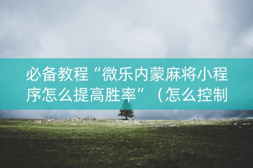 必备教程“微乐内蒙麻将小程序怎么提高胜率”（怎么控制输赢)