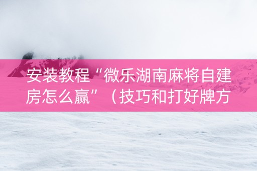 安装教程“微乐湖南麻将自建房怎么赢”（技巧和打好牌方法)