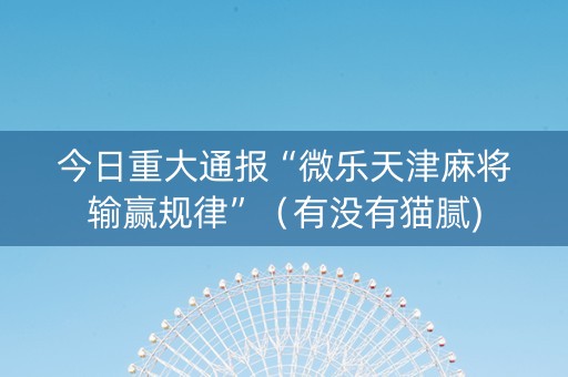 今日重大通报“微乐天津麻将输赢规律”（有没有猫腻)