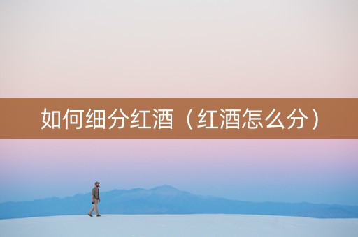 如何细分红酒(红酒怎么分) 如何细分红酒(红酒怎么分)